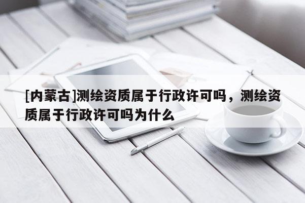[内蒙古]测绘资质属于行政许可吗，测绘资质属于行政许可吗为什么