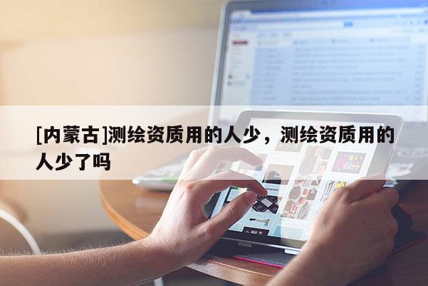 [内蒙古]测绘资质用的人少，测绘资质用的人少了吗