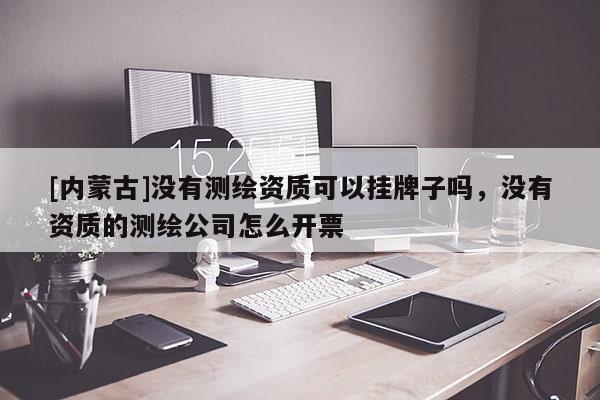 [内蒙古]没有测绘资质可以挂牌子吗，没有资质的测绘公司怎么开票