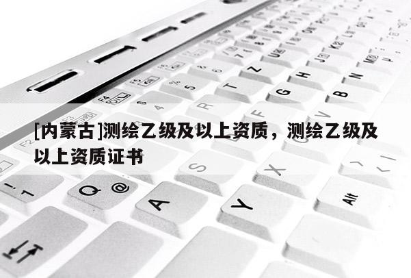 [内蒙古]测绘乙级及以上资质，测绘乙级及以上资质证书