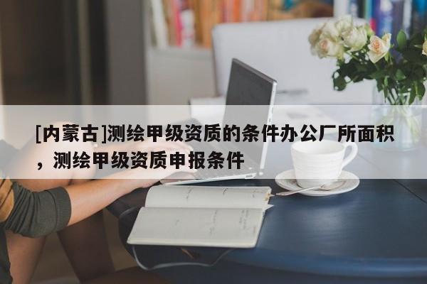 [内蒙古]测绘甲级资质的条件办公厂所面积，测绘甲级资质申报条件