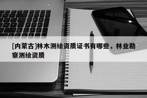 [内蒙古]林木测绘资质证书有哪些，林业勘察测绘资质