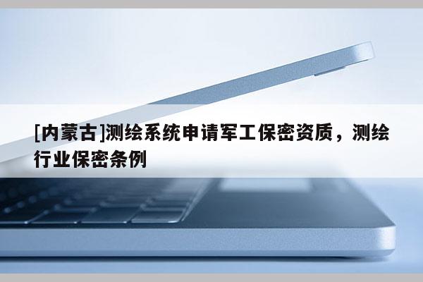 [内蒙古]测绘系统申请军工保密资质，测绘行业保密条例