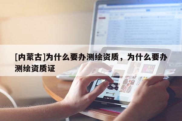 [内蒙古]为什么要办测绘资质，为什么要办测绘资质证