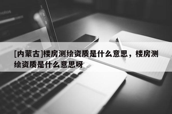 [内蒙古]楼房测绘资质是什么意思，楼房测绘资质是什么意思呀
