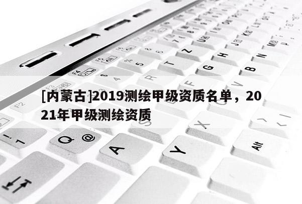 [内蒙古]2019测绘甲级资质名单，2021年甲级测绘资质
