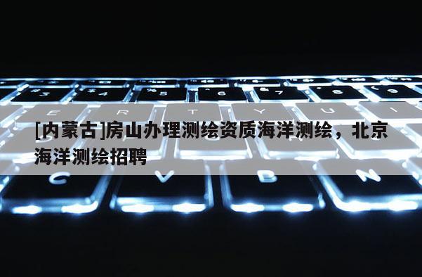 [内蒙古]房山办理测绘资质海洋测绘，北京海洋测绘招聘