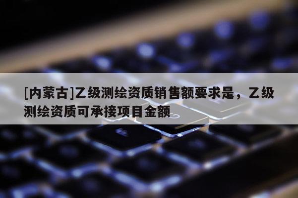 [内蒙古]乙级测绘资质销售额要求是，乙级测绘资质可承接项目金额