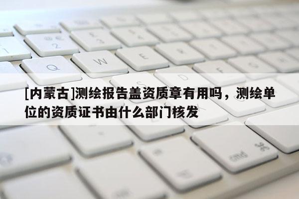 [内蒙古]测绘报告盖资质章有用吗，测绘单位的资质证书由什么部门核发