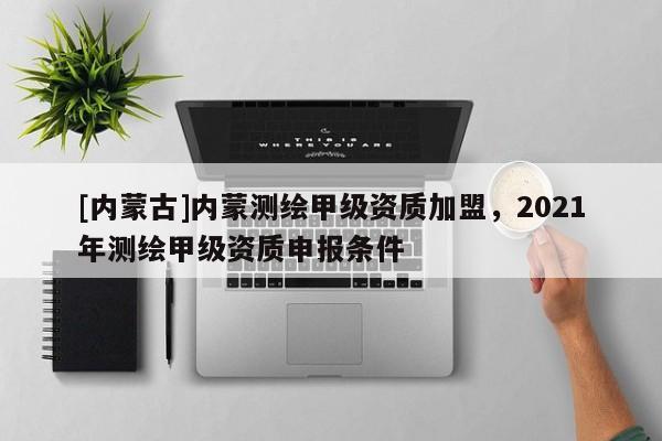 [内蒙古]内蒙测绘甲级资质加盟，2021年测绘甲级资质申报条件