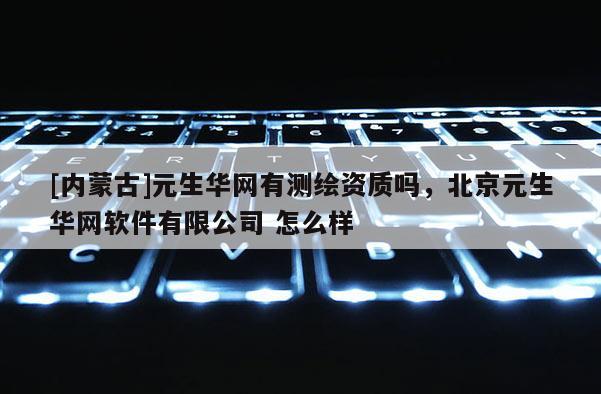 [内蒙古]元生华网有测绘资质吗，北京元生华网软件有限公司 怎么样
