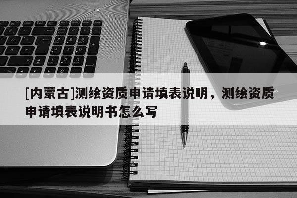 [内蒙古]测绘资质申请填表说明，测绘资质申请填表说明书怎么写