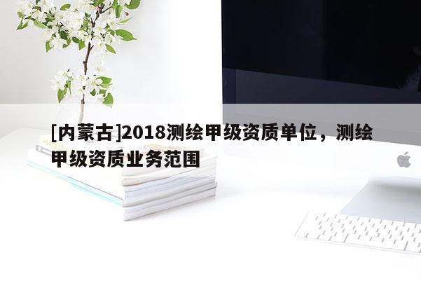 [内蒙古]2018测绘甲级资质单位，测绘甲级资质业务范围