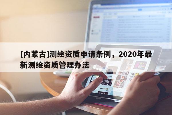 [内蒙古]测绘资质申请条例，2020年最新测绘资质管理办法