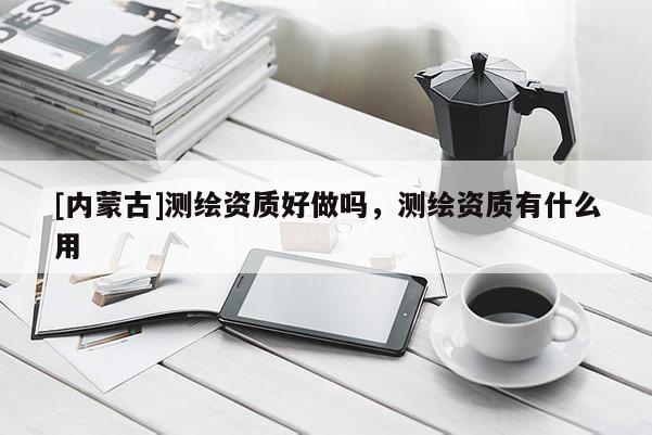 [内蒙古]测绘资质好做吗，测绘资质有什么用
