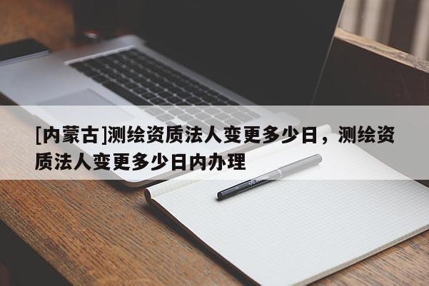 [内蒙古]测绘资质法人变更多少日，测绘资质法人变更多少日内办理