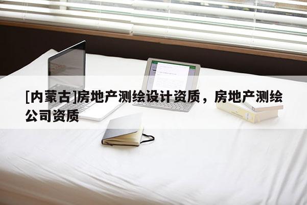 [内蒙古]房地产测绘设计资质，房地产测绘公司资质