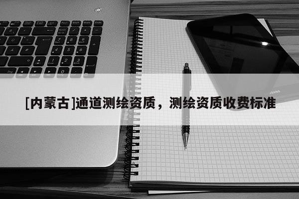 [内蒙古]通道测绘资质，测绘资质收费标准