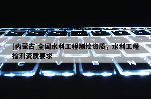 [内蒙古]全国水利工程测绘资质，水利工程检测资质要求