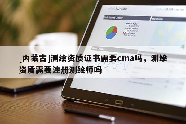 [内蒙古]测绘资质证书需要cma吗，测绘资质需要注册测绘师吗