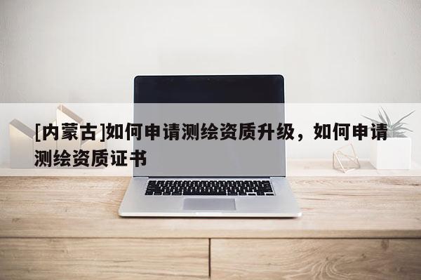 [内蒙古]如何申请测绘资质升级，如何申请测绘资质证书