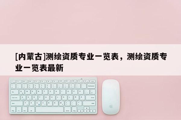 [内蒙古]测绘资质专业一览表，测绘资质专业一览表最新