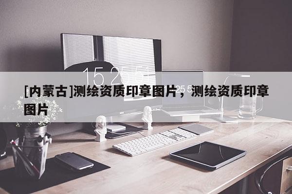 [内蒙古]测绘资质印章图片，测绘资质印章图片