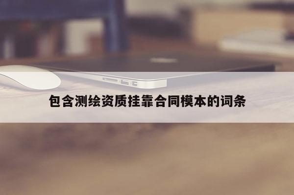 包含测绘资质挂靠合同模本的词条