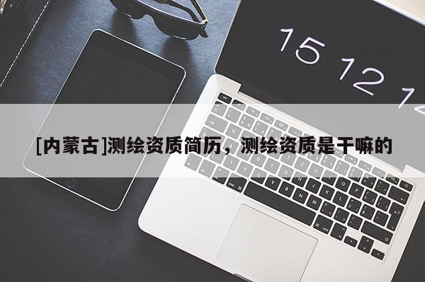 [内蒙古]测绘资质简历，测绘资质是干嘛的