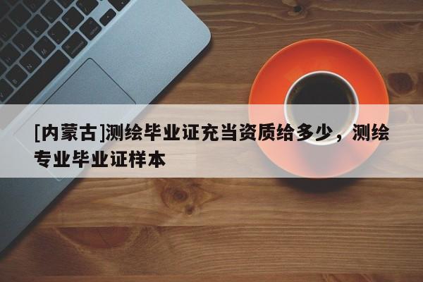 [内蒙古]测绘毕业证充当资质给多少，测绘专业毕业证样本