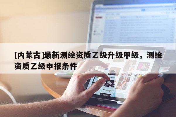[内蒙古]最新测绘资质乙级升级甲级，测绘资质乙级申报条件