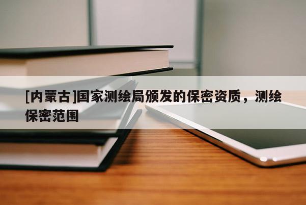 [内蒙古]国家测绘局颁发的保密资质，测绘保密范围