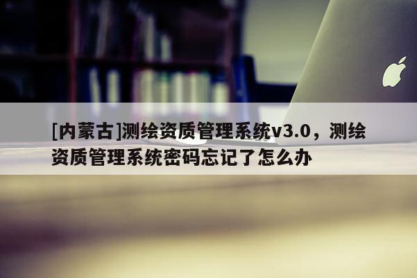 [内蒙古]测绘资质管理系统v3.0，测绘资质管理系统密码忘记了怎么办