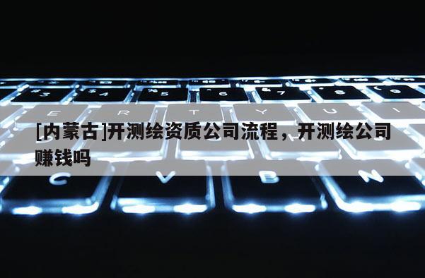 [内蒙古]开测绘资质公司流程，开测绘公司赚钱吗