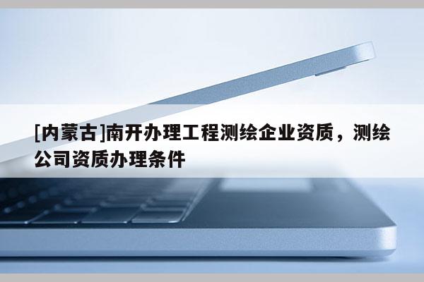 [内蒙古]南开办理工程测绘企业资质，测绘公司资质办理条件