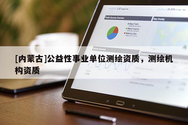 [内蒙古]公益性事业单位测绘资质，测绘机构资质
