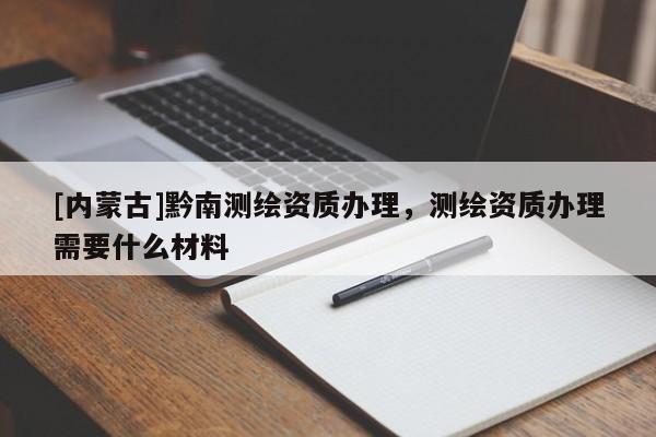 [内蒙古]黔南测绘资质办理，测绘资质办理需要什么材料