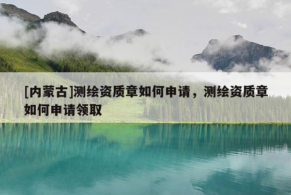 [内蒙古]测绘资质章如何申请，测绘资质章如何申请领取