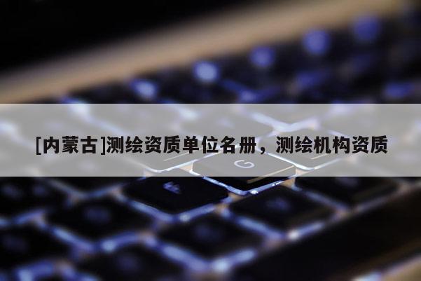 [内蒙古]测绘资质单位名册，测绘机构资质