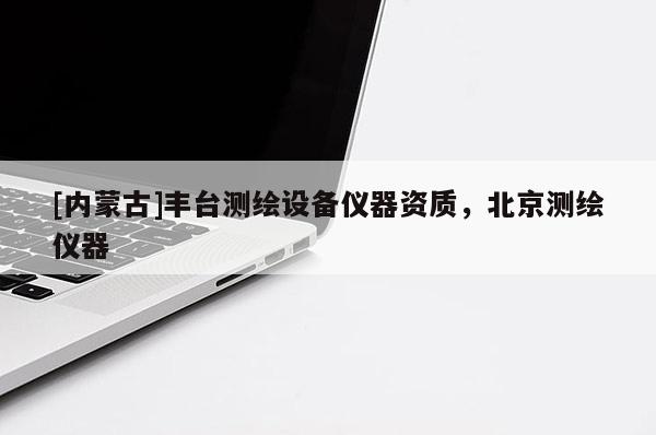 [内蒙古]丰台测绘设备仪器资质，北京测绘仪器
