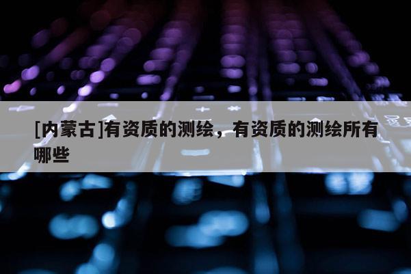 [内蒙古]有资质的测绘，有资质的测绘所有哪些
