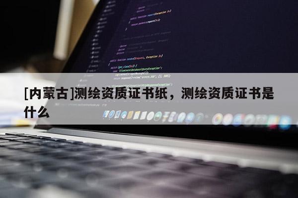 [内蒙古]测绘资质证书纸，测绘资质证书是什么