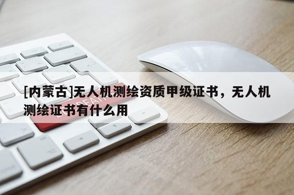 [内蒙古]无人机测绘资质甲级证书，无人机测绘证书有什么用
