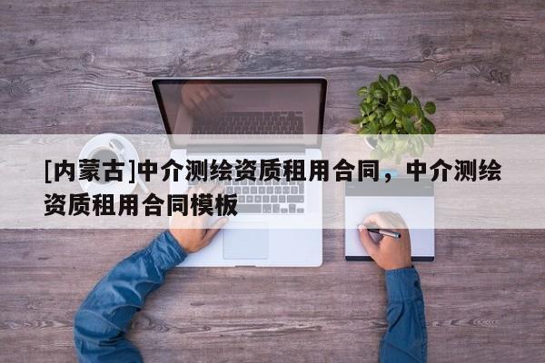 [内蒙古]中介测绘资质租用合同，中介测绘资质租用合同模板
