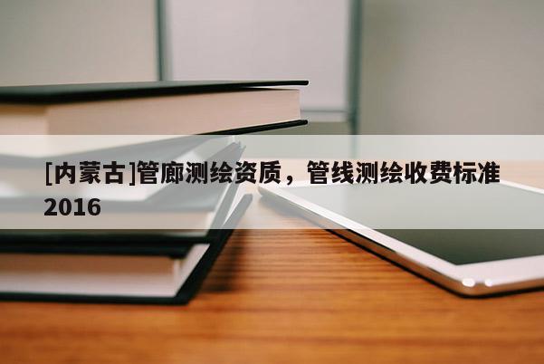 [内蒙古]管廊测绘资质，管线测绘收费标准2016