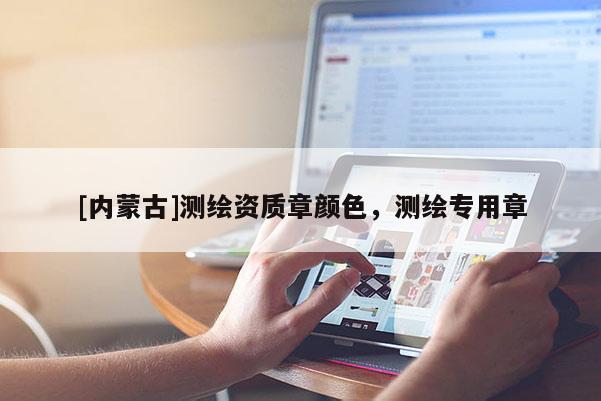 [内蒙古]测绘资质章颜色，测绘专用章