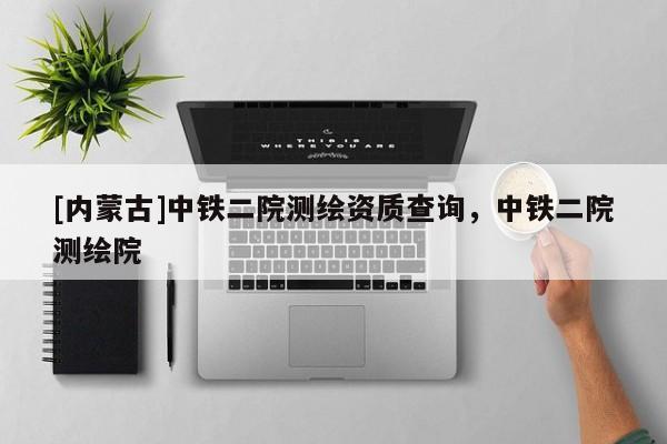 [内蒙古]中铁二院测绘资质查询，中铁二院测绘院