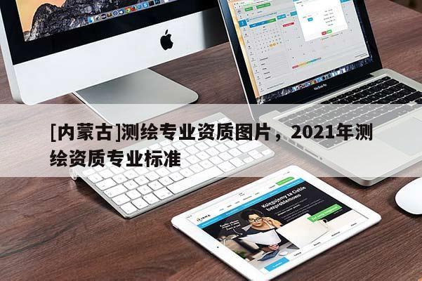 [内蒙古]测绘专业资质图片，2021年测绘资质专业标准