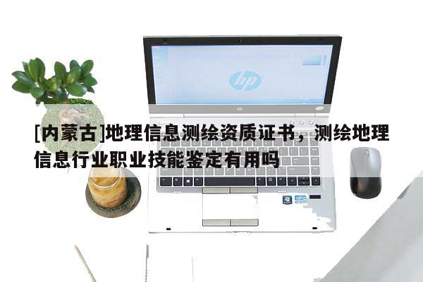 [内蒙古]地理信息测绘资质证书，测绘地理信息行业职业技能鉴定有用吗