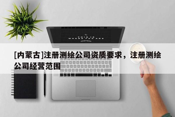 [内蒙古]注册测绘公司资质要求，注册测绘公司经营范围